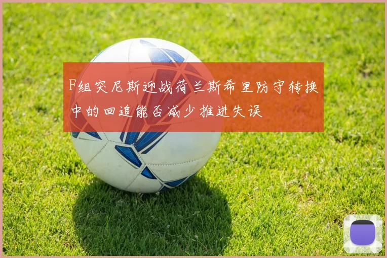 F组突尼斯迎战荷兰斯希里防守转换中的回追能否减少推进失误