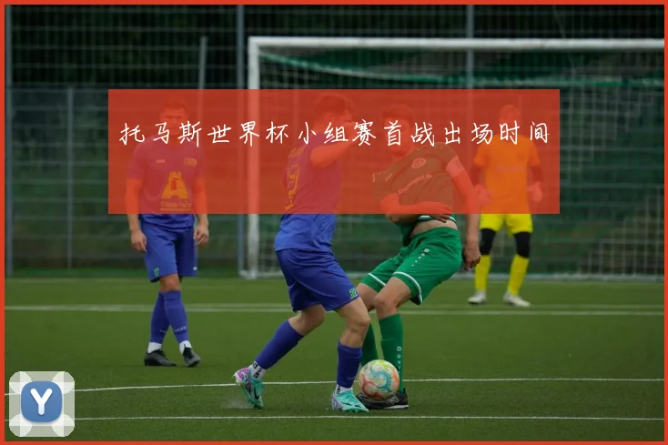 托马斯世界杯小组赛首战出场时间