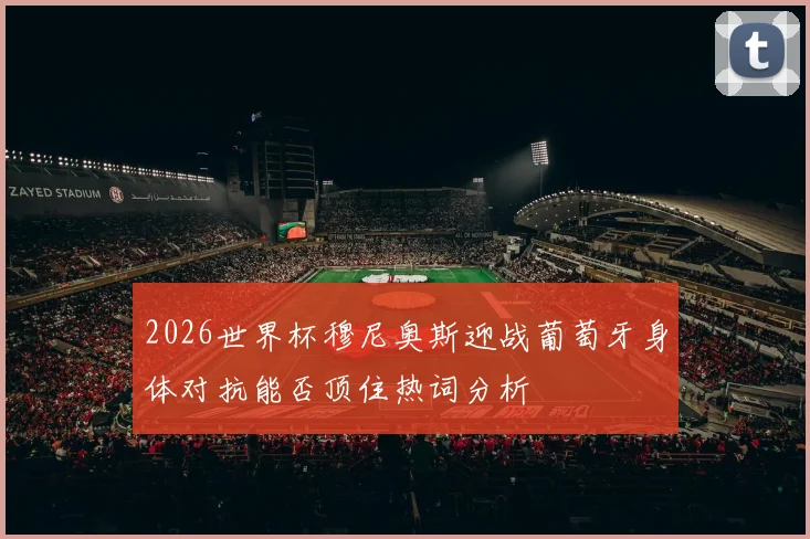 2026世界杯穆尼奥斯迎战葡萄牙身体对抗能否顶住热词分析