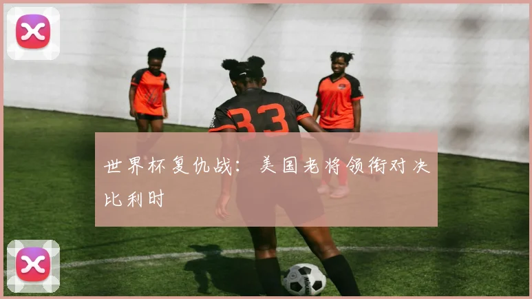 世界杯复仇战：美国老将领衔对决比利时