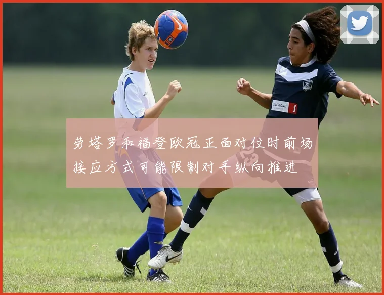 劳塔罗和福登欧冠正面对位时前场接应方式可能限制对手纵向推进