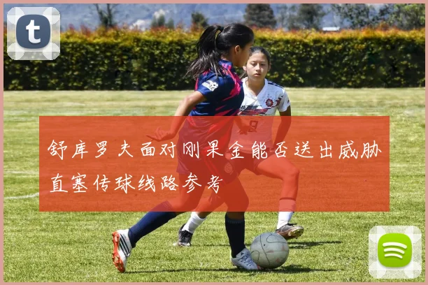 舒库罗夫面对刚果金能否送出威胁直塞传球线路参考