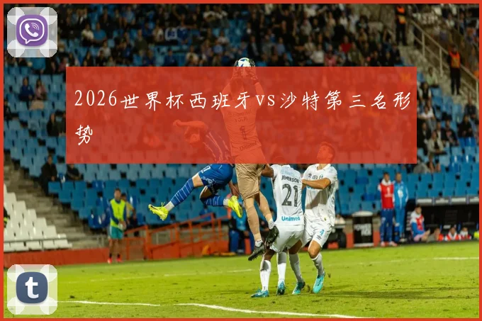2026世界杯西班牙vs沙特第三名形势