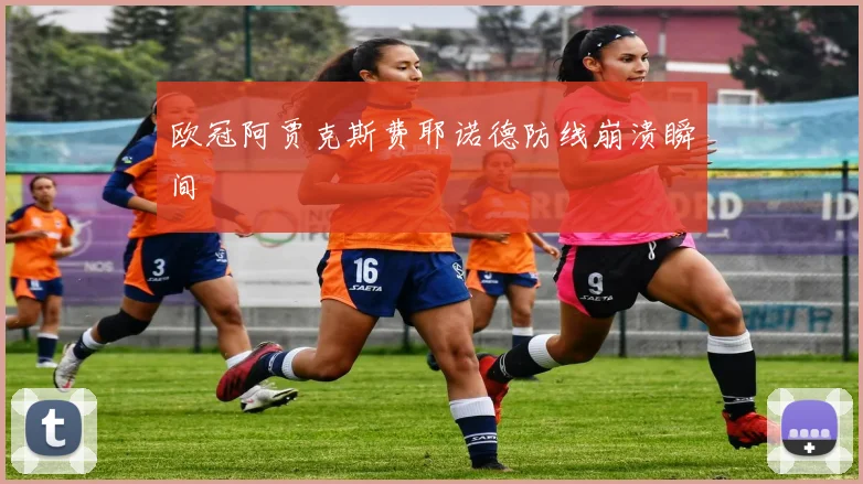 欧冠阿贾克斯费耶诺德防线崩溃瞬间
