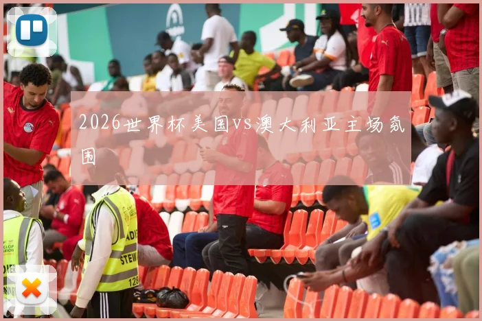 2026世界杯美国vs澳大利亚主场氛围