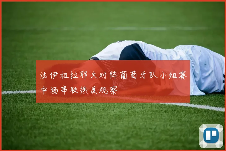 法伊祖拉耶夫对阵葡萄牙队小组赛中场串联热度观察