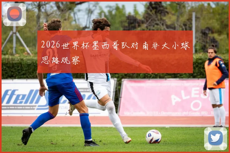 2026世界杯墨西哥队对南非大小球思路观察