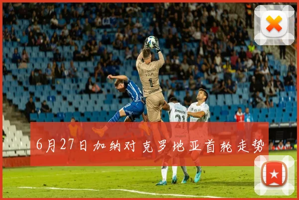 6月27日加纳对克罗地亚首轮走势