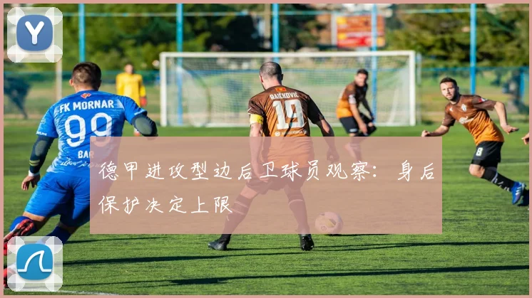 德甲进攻型边后卫球员观察：身后保护决定上限
