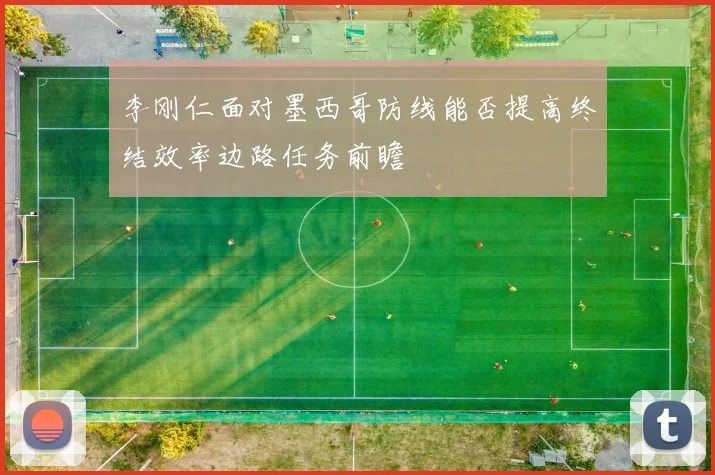 李刚仁面对墨西哥防线能否提高终结效率边路任务前瞻