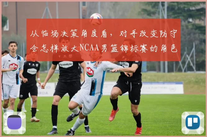 从临场决策角度看，对手改变防守会怎样放大NCAA男篮锦标赛的角色球员价值
