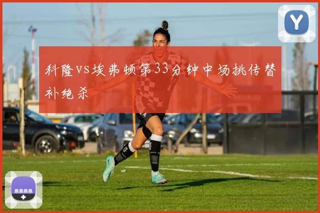 科隆vs埃弗顿第33分钟中场挑传替补绝杀