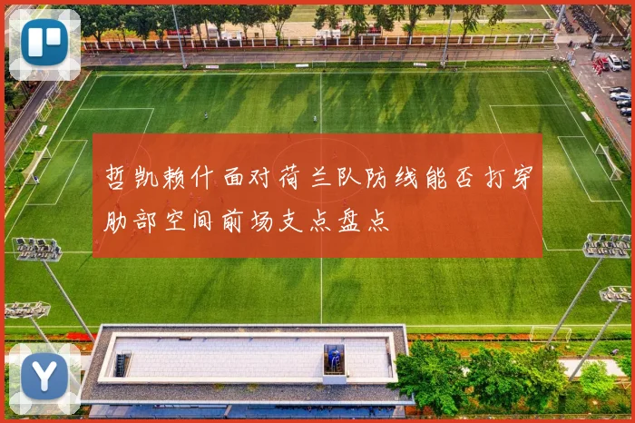 哲凯赖什面对荷兰队防线能否打穿肋部空间前场支点盘点