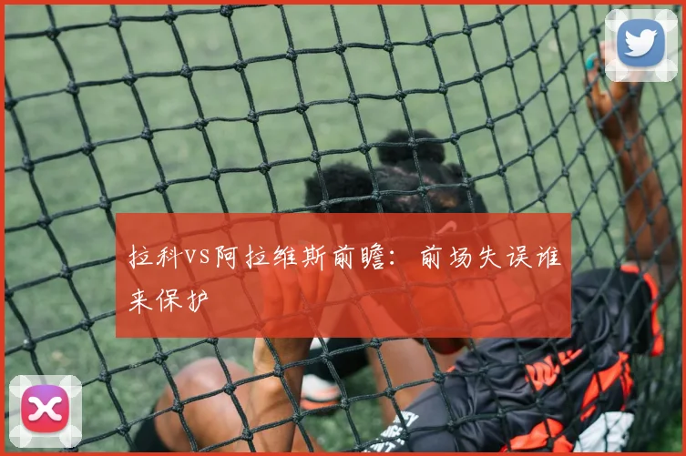 拉科vs阿拉维斯前瞻：前场失误谁来保护