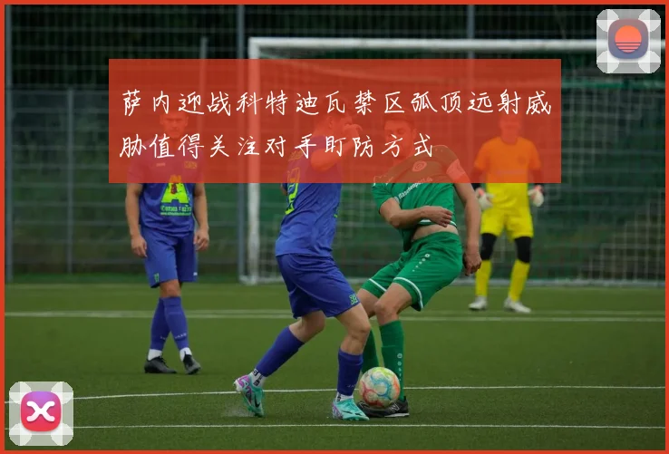 萨内迎战科特迪瓦禁区弧顶远射威胁值得关注对手盯防方式