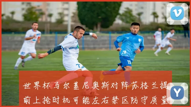 世界杯马尔基尼奥斯对阵苏格兰提前上抢时机可能左右禁区防守质量