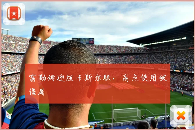 富勒姆迎纽卡斯尔联，高点使用破僵局