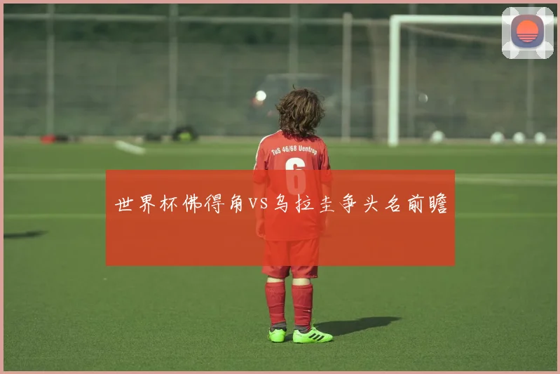 世界杯佛得角vs乌拉圭争头名前瞻