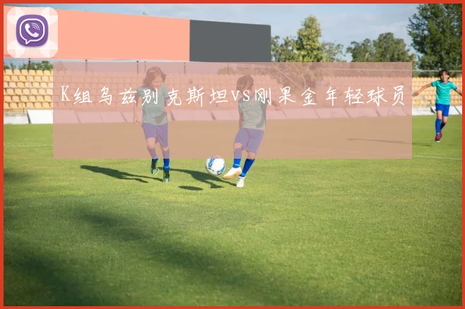 K组乌兹别克斯坦vs刚果金年轻球员