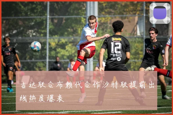 吉达联合布赖代合作沙特联提前出线热度爆表