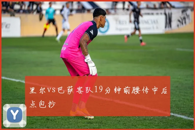 里尔vs巴萨客队19分钟前腰传中后点包抄