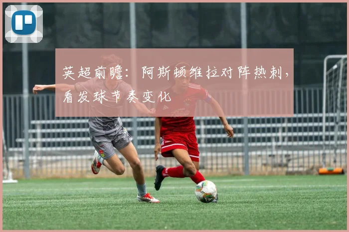 英超前瞻：阿斯顿维拉对阵热刺，看发球节奏变化
