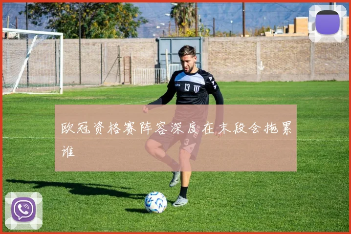 欧冠资格赛阵容深度在末段会拖累谁
