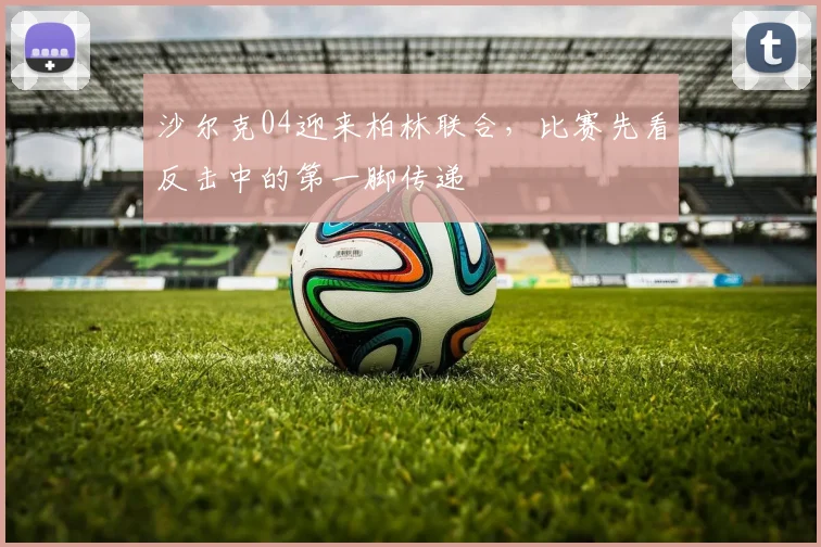 沙尔克04迎来柏林联合，比赛先看反击中的第一脚传递