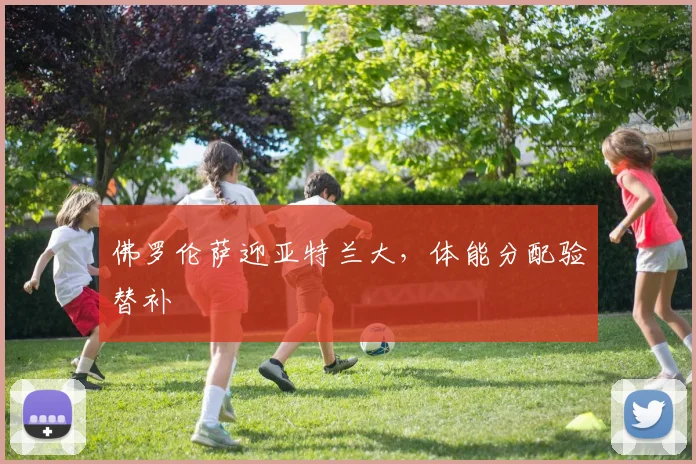 佛罗伦萨迎亚特兰大，体能分配验替补